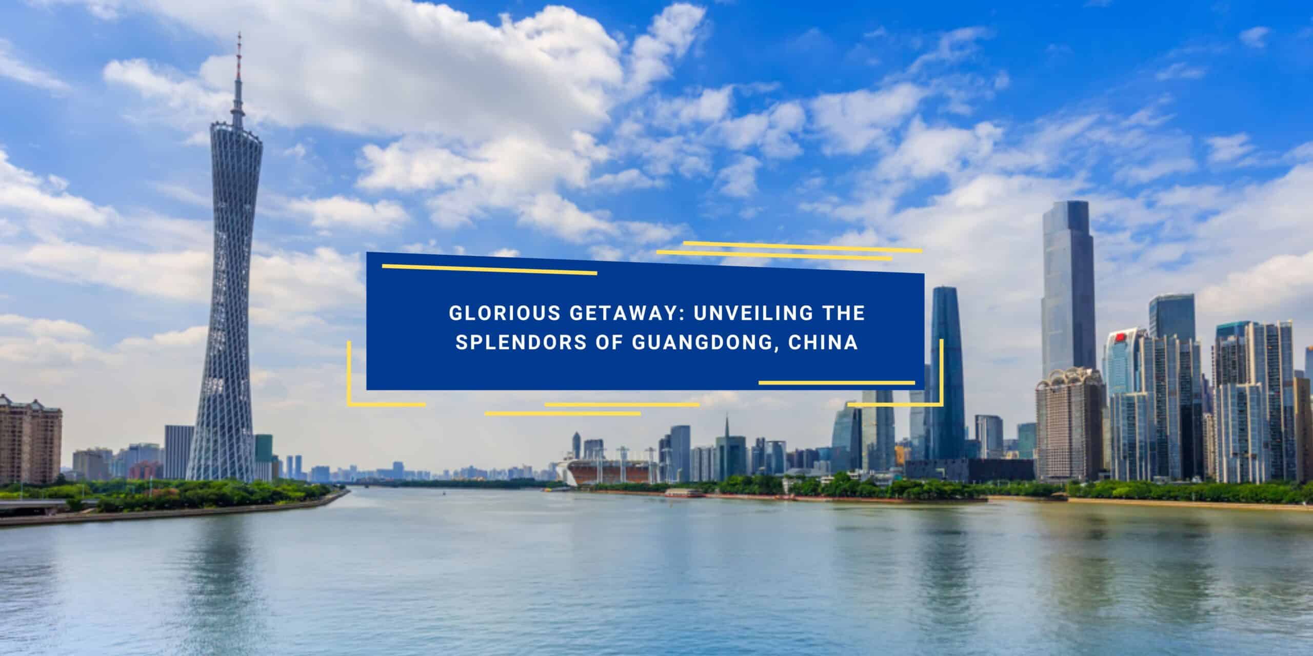 Glorious Getaway: Unveiling the Splendors of Guangdong, China